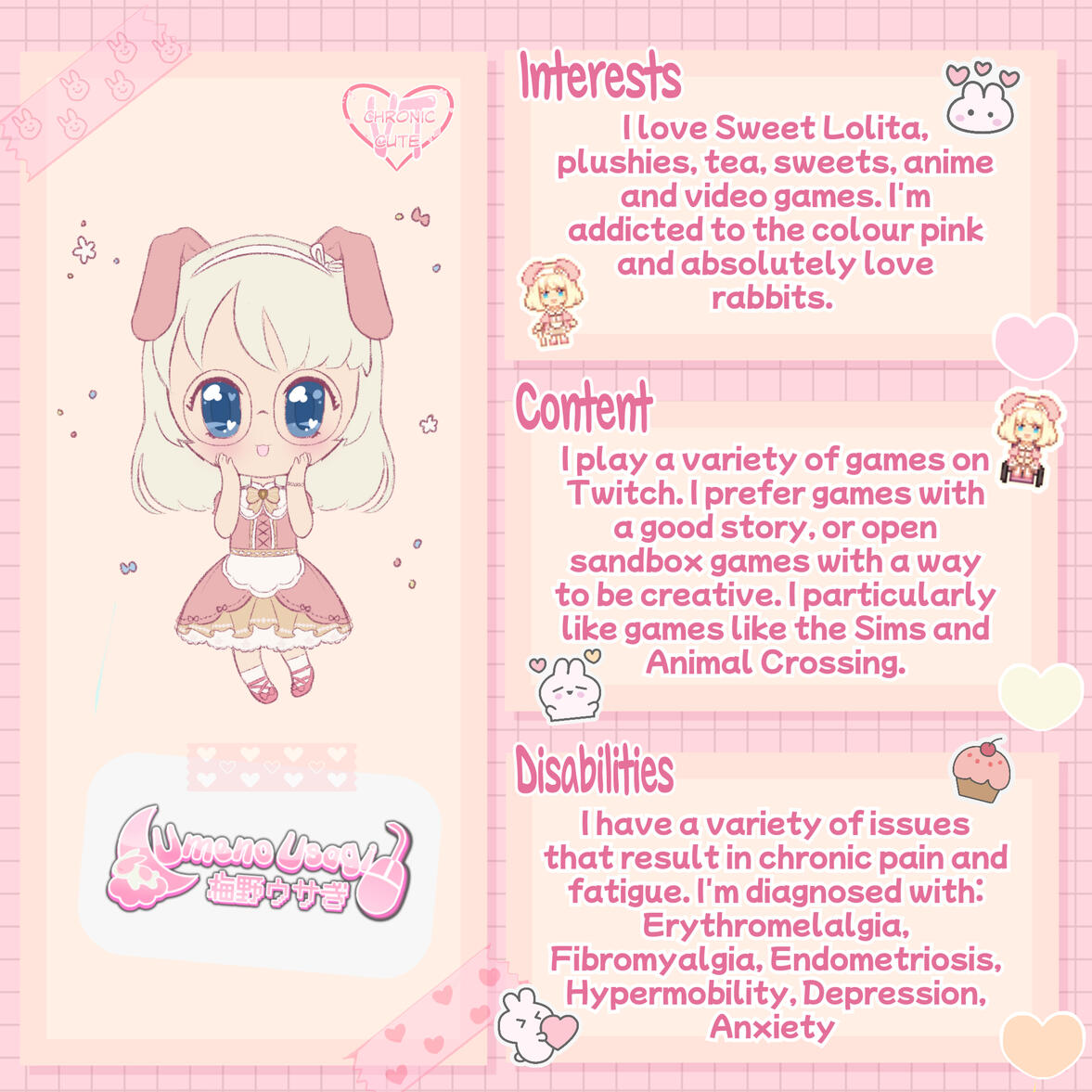 Interests: I love sweet lolita, plushies, tea, sweets, anime and video games. I'm addicted to the colour pink and absolutely love rabbits. | Content: I play a variety of games on Twitch. I prefer games with a good story, or open sandbox games with a way to